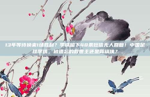 13年等待换来1场胜利？李铁留下48条短信无人回复！中国足球李铁，被遗忘的救世主还是背锅侠？