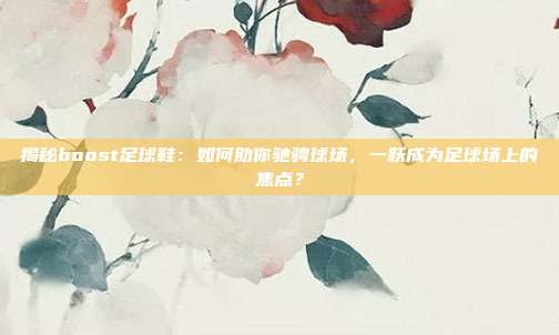 揭秘boost足球鞋：如何助你驰骋球场，一跃成为足球场上的焦点？