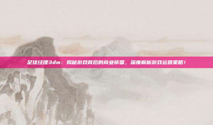 足球经理3dm：揭秘游戏背后的商业帝国，深度解析游戏运营策略！