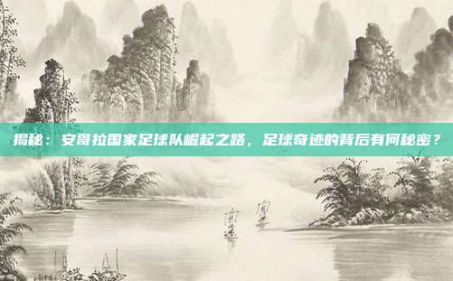 揭秘：安哥拉国家足球队崛起之路，足球奇迹的背后有何秘密？