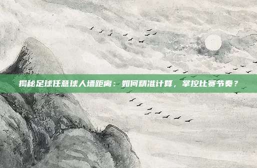 揭秘足球任意球人墙距离：如何精准计算，掌控比赛节奏？