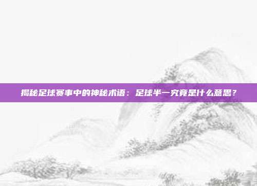 揭秘足球赛事中的神秘术语：足球半一究竟是什么意思？