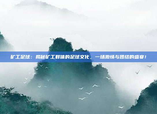 矿工足球：揭秘矿工群体的足球文化，一场激情与团结的盛宴！