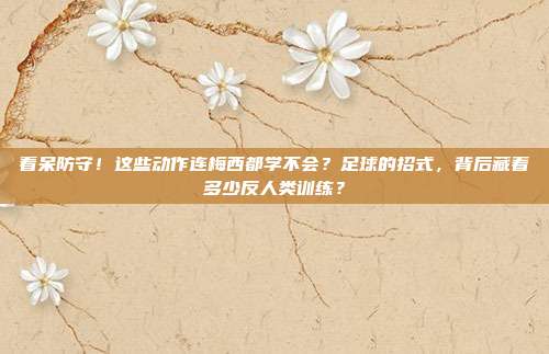 看呆防守！这些动作连梅西都学不会？足球的招式，背后藏着多少反人类训练？
