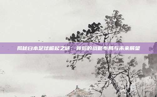 揭秘曰本足球崛起之谜:背后的战略布局与未来展望