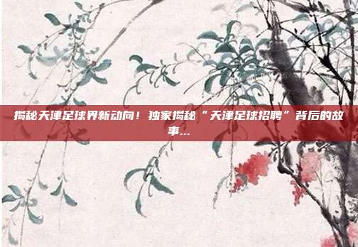 揭秘天津足球界新动向!独家揭秘“天津足球招聘”背后的故事...