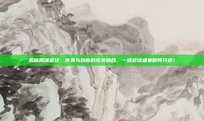 揭秘周浦足球：传承与创新的完美融合，一场足球盛宴即将开启！