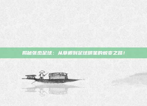 揭秘张杰足球:从草根到足球明星的蜕变之路!