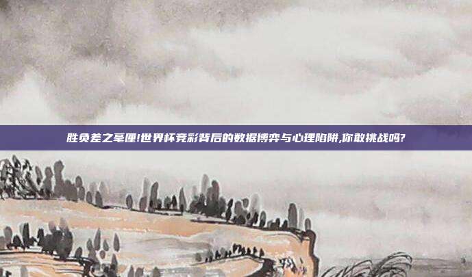 胜负差之毫厘!世界杯竞彩背后的数据博弈与心理陷阱,你敢挑战吗?