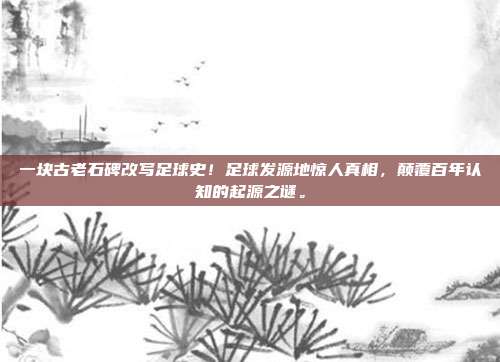 一块古老石碑改写足球史！足球发源地惊人真相，颠覆百年认知的起源之谜。