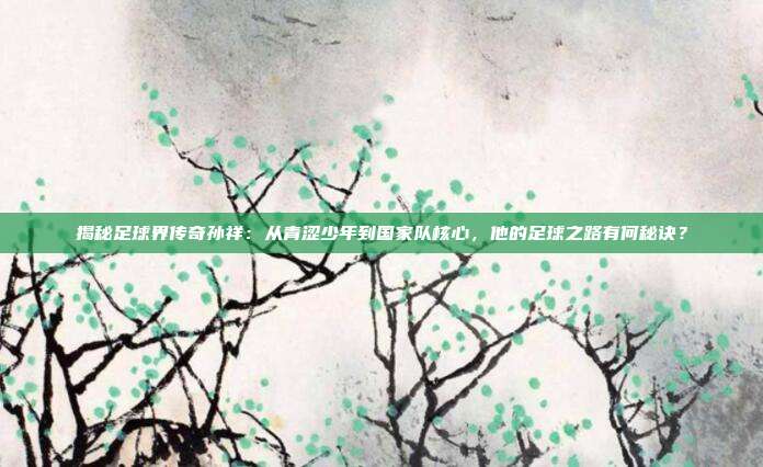 揭秘足球界传奇孙祥：从青涩少年到国家队核心，他的足球之路有何秘诀？