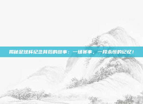 揭秘足球杯纪念背后的故事:一场赛事,一段永恒的记忆!