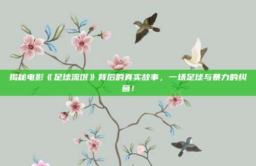 揭秘电影《足球流氓》背后的真实故事，一场足球与暴力的纠葛！