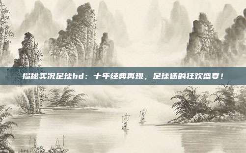揭秘实况足球hd：十年经典再现，足球迷的狂欢盛宴！