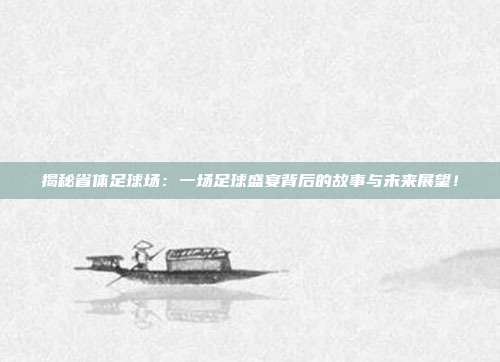揭秘省体足球场:一场足球盛宴背后的故事与未来展望!