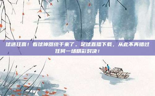 球迷狂喜！看球神器终于来了。足球直播下载，从此不再错过任何一场精彩对决！