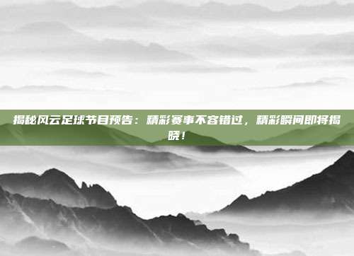 揭秘风云足球节目预告：精彩赛事不容错过，精彩瞬间即将揭晓！