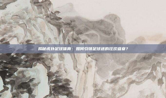 揭秘虎扑足球体育：如何引领足球迷的狂欢盛宴？