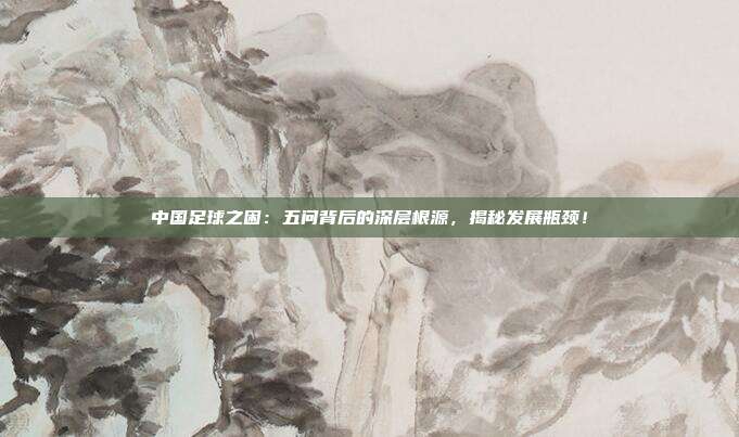 中国足球之困:五问背后的深层根源,揭秘发展瓶颈!