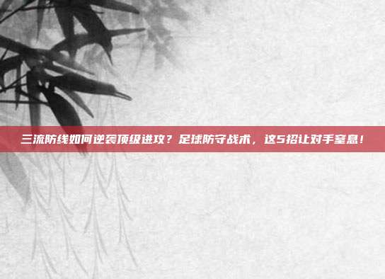三流防线如何逆袭顶级进攻？足球防守战术，这5招让对手窒息！