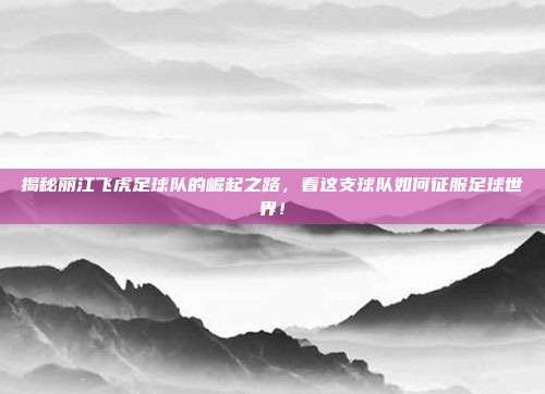 揭秘丽江飞虎足球队的崛起之路,看这支球队如何征服足球世界!