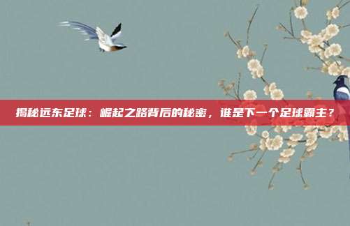 揭秘远东足球：崛起之路背后的秘密，谁是下一个足球霸主？
