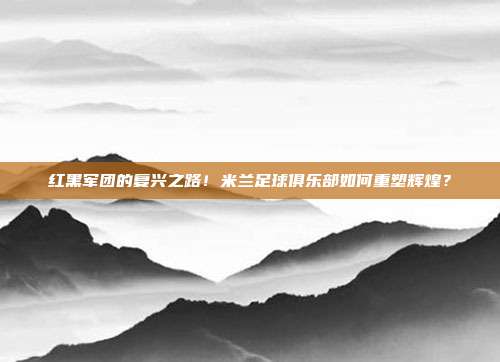 红黑军团的复兴之路！米兰足球俱乐部如何重塑辉煌？