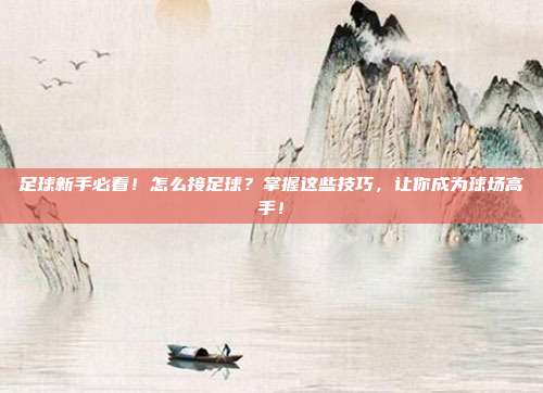 足球新手必看！怎么接足球？掌握这些技巧，让你成为球场高手！