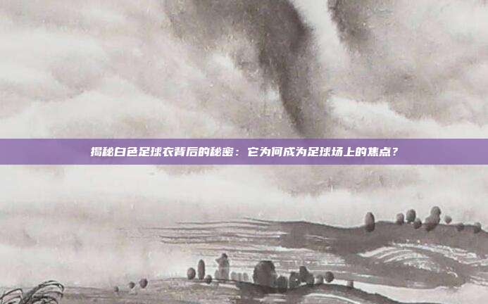 揭秘白色足球衣背后的秘密：它为何成为足球场上的焦点？