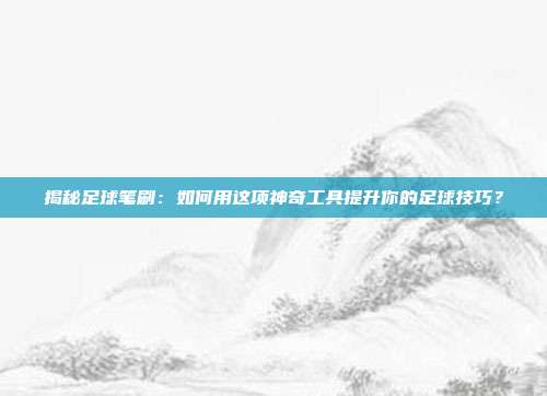 揭秘足球笔刷：如何用这项神奇工具提升你的足球技巧？