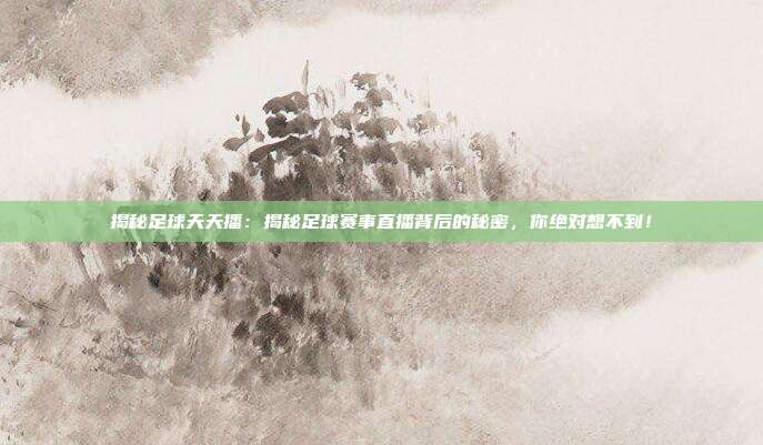 揭秘足球天天播：揭秘足球赛事直播背后的秘密，你绝对想不到！