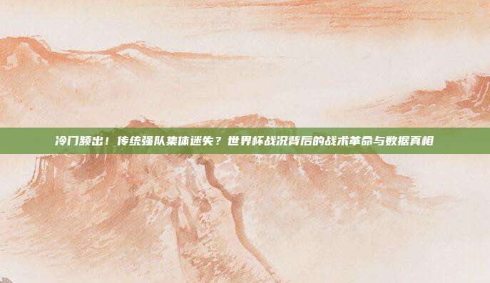 冷门频出！传统强队集体迷失？世界杯战况背后的战术革命与数据真相