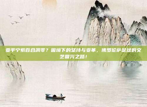 亚平宁紫百合凋零？困境下的坚持与变革，佛罗伦萨足球的文艺复兴之路！
