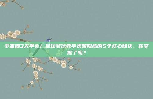 零基础3天学会！足球颠球教学视频隐藏的5个核心秘诀，你掌握了吗？