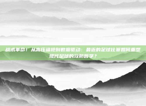 战术革命！从高压逼抢到数据驱动：最近的足球比赛如何重塑现代足球的攻防哲学？