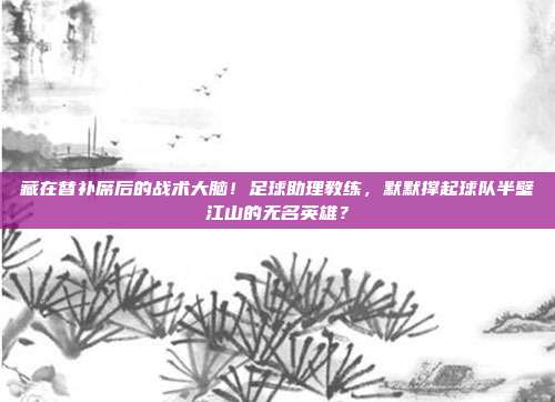 藏在替补席后的战术大脑！足球助理教练，默默撑起球队半壁江山的无名英雄？