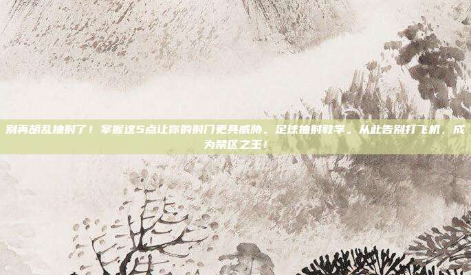 别再胡乱抽射了！掌握这5点让你的射门更具威胁。足球抽射教学。从此告别打飞机，成为禁区之王！