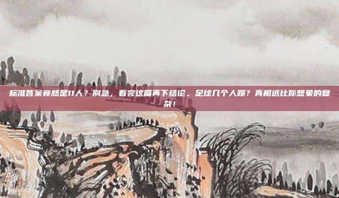 标准答案竟然是11人？别急，看完这篇再下结论。足球几个人踢？真相远比你想象的复杂！