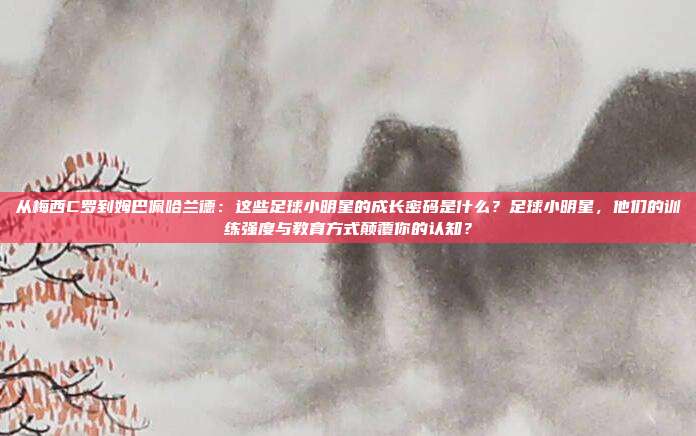 从梅西C罗到姆巴佩哈兰德：这些足球小明星的成长密码是什么？足球小明星，他们的训练强度与教育方式颠覆你的认知？