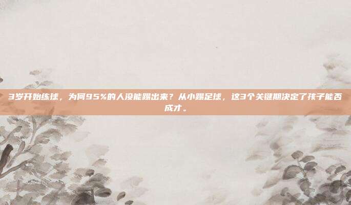 3岁开始练球，为何95%的人没能踢出来？从小踢足球，这3个关键期决定了孩子能否成才。