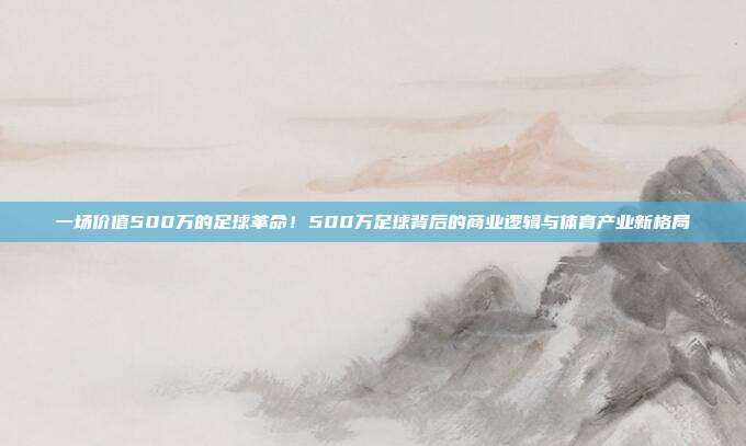 一场价值500万的足球革命！500万足球背后的商业逻辑与体育产业新格局