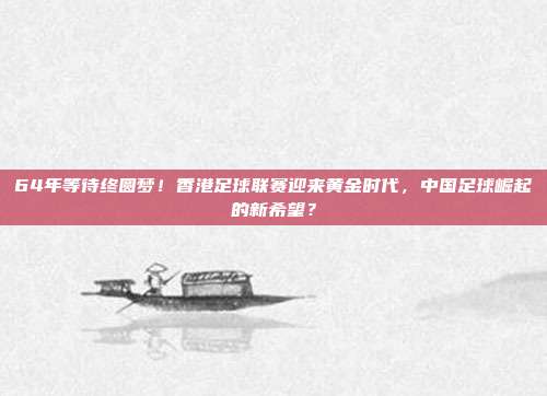 64年等待终圆梦！香港足球联赛迎来黄金时代，中国足球崛起的新希望？
