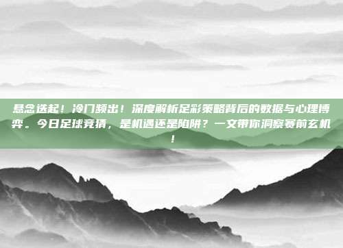 悬念迭起！冷门频出！深度解析足彩策略背后的数据与心理博弈。今日足球竞猜，是机遇还是陷阱？一文带你洞察赛前玄机！