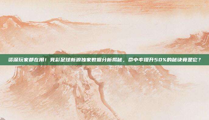 资深玩家都在用！竞彩足球新浪独家数据分析揭秘，命中率提升50%的秘诀竟是它？