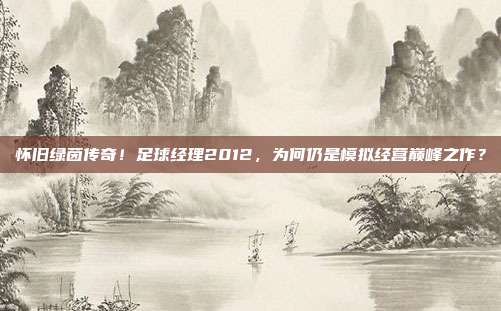 怀旧绿茵传奇！足球经理2012，为何仍是模拟经营巅峰之作？