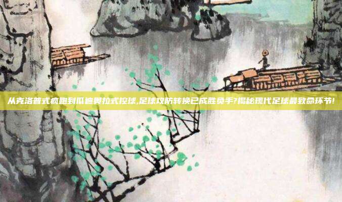 从克洛普式疯跑到瓜迪奥拉式控球,足球攻防转换已成胜负手?揭秘现代足球最致命环节!