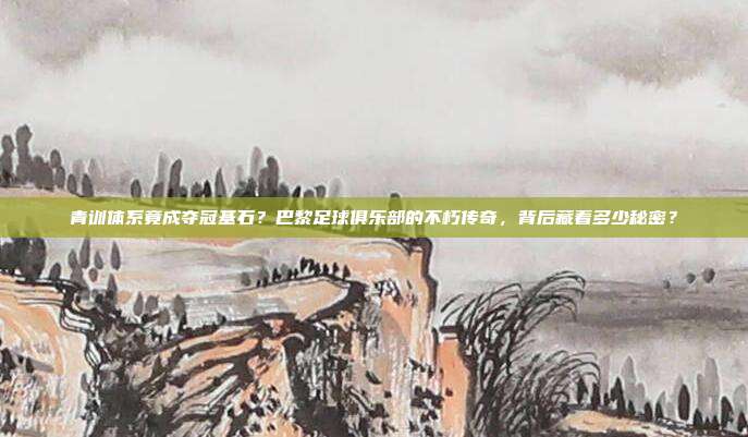 青训体系竟成夺冠基石？巴黎足球俱乐部的不朽传奇，背后藏着多少秘密？