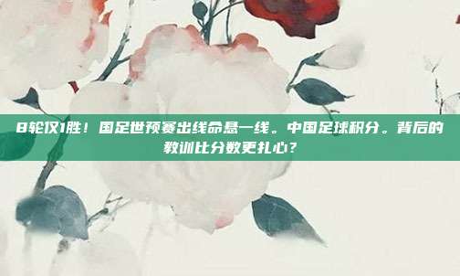 8轮仅1胜！国足世预赛出线命悬一线。中国足球积分。背后的教训比分数更扎心？