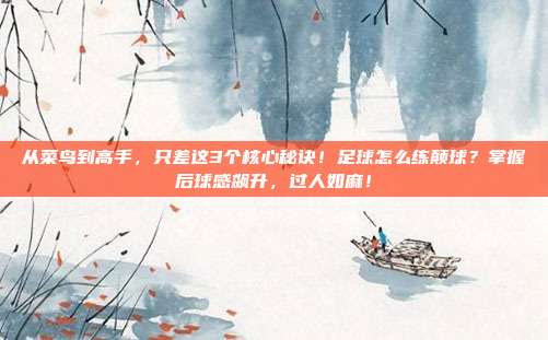从菜鸟到高手，只差这3个核心秘诀！足球怎么练颠球？掌握后球感飙升，过人如麻！