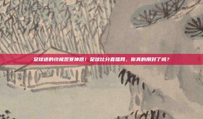 足球迷的终极观赛神器！足球比分直播网，你真的用对了吗？
